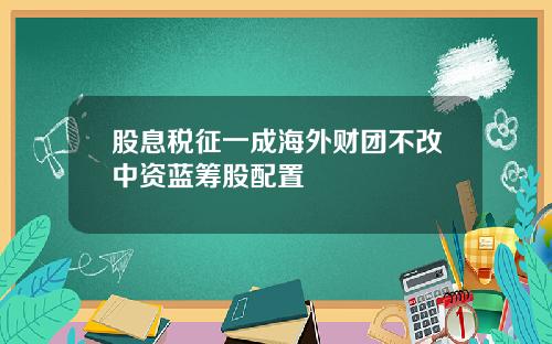 股息税征一成海外财团不改中资蓝筹股配置