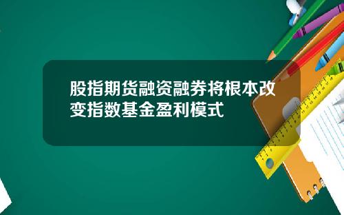 股指期货融资融券将根本改变指数基金盈利模式