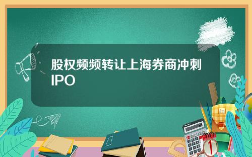 股权频频转让上海券商冲刺IPO