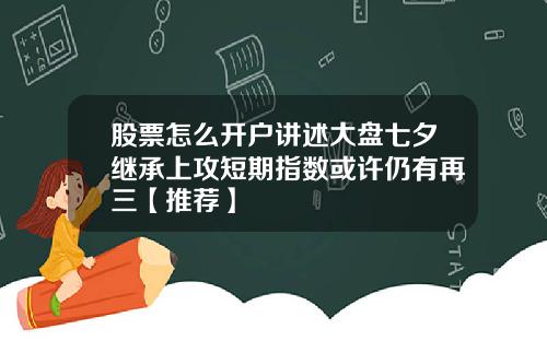 股票怎么开户讲述大盘七夕继承上攻短期指数或许仍有再三【推荐】