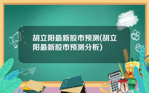 胡立阳最新股市预测(胡立阳最新股市预测分析)