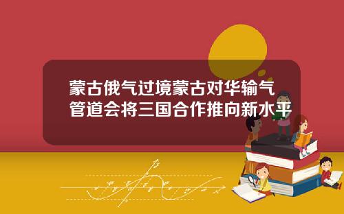 蒙古俄气过境蒙古对华输气管道会将三国合作推向新水平