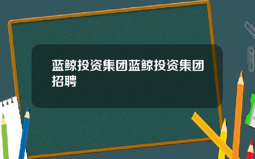 蓝鲸投资集团蓝鲸投资集团招聘