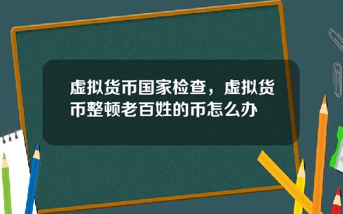 虚拟货币国家检查，虚拟货币整顿老百姓的币怎么办