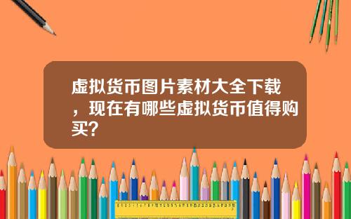 虚拟货币图片素材大全下载，现在有哪些虚拟货币值得购买？