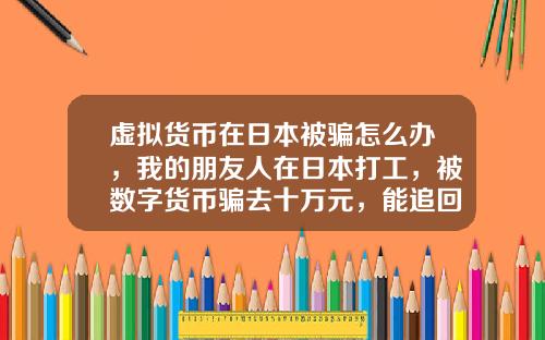 虚拟货币在日本被骗怎么办，我的朋友人在日本打工，被数字货币骗去十万元，能追回吗？