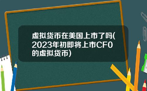 虚拟货币在美国上市了吗(2023年初即将上市CF0的虚拟货币)