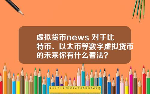 虚拟货币news 对于比特币、以太币等数字虚拟货币的未来你有什么看法？