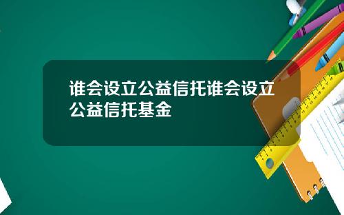 谁会设立公益信托谁会设立公益信托基金