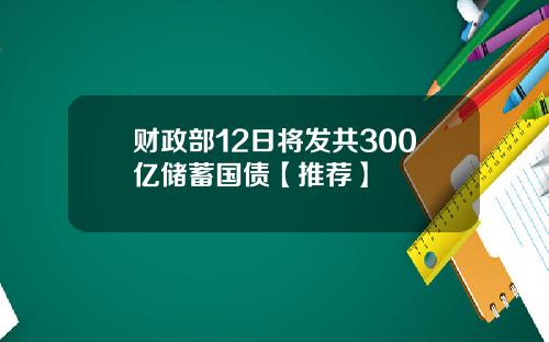 财政部12日将发共300亿储蓄国债【推荐】