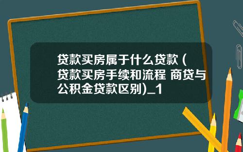 贷款买房属于什么贷款 (贷款买房手续和流程 商贷与公积金贷款区别)_1