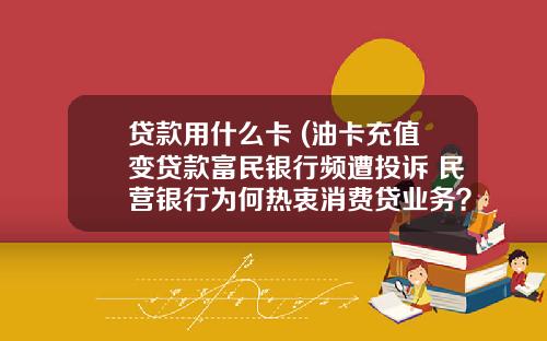 贷款用什么卡 (油卡充值变贷款富民银行频遭投诉 民营银行为何热衷消费贷业务？)