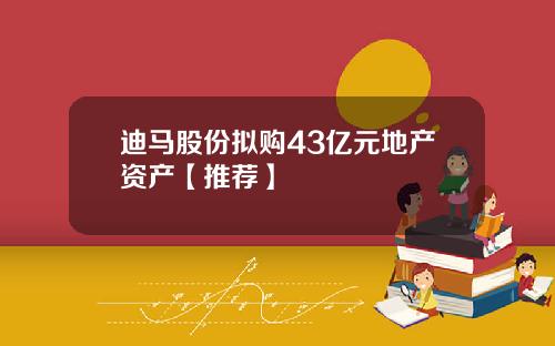 迪马股份拟购43亿元地产资产【推荐】