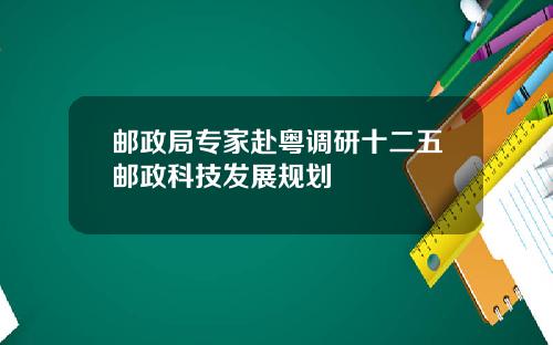 邮政局专家赴粤调研十二五邮政科技发展规划