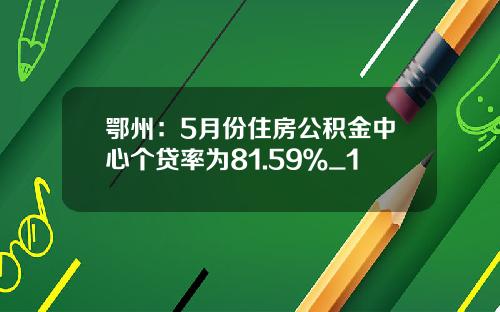 鄂州：5月份住房公积金中心个贷率为81.59％_1