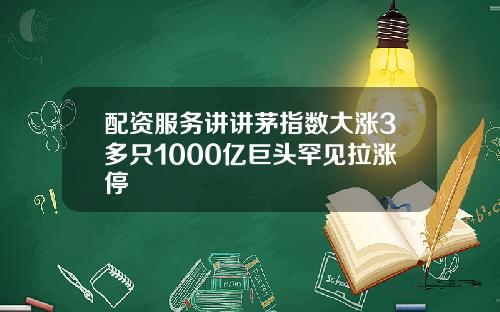 配资服务讲讲茅指数大涨3多只1000亿巨头罕见拉涨停