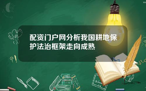 配资门户网分析我国耕地保护法治框架走向成熟