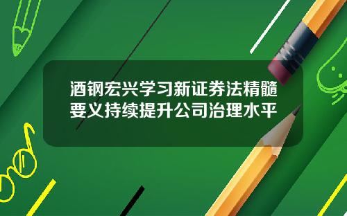 酒钢宏兴学习新证券法精髓要义持续提升公司治理水平