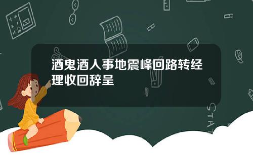 酒鬼酒人事地震峰回路转经理收回辞呈