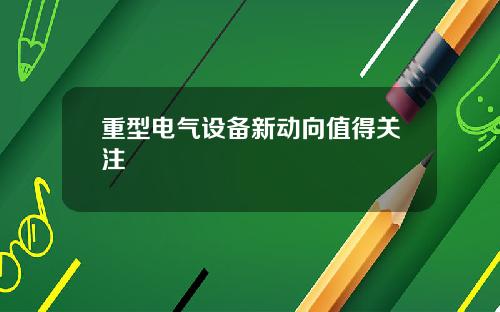 重型电气设备新动向值得关注