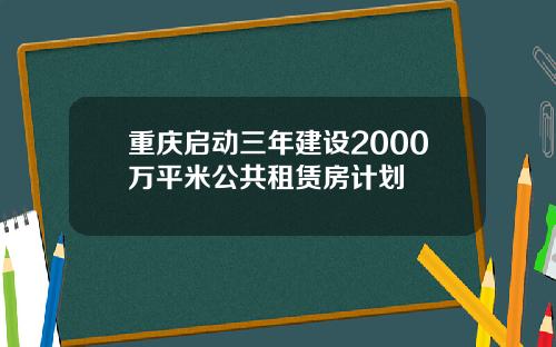 重庆启动三年建设2000万平米公共租赁房计划