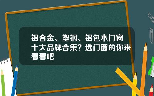 铝合金、塑钢、铝包木门窗十大品牌合集？选门窗的你来看看吧