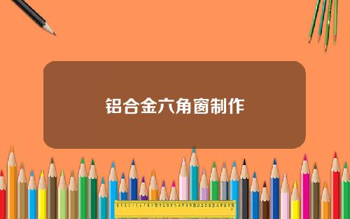 铝合金六角窗制作