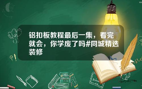 铝扣板教程最后一集，看完就会，你学废了吗#同城精选装修