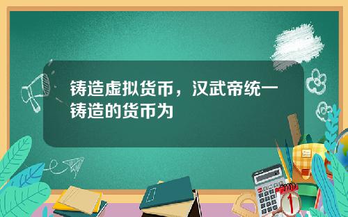 铸造虚拟货币，汉武帝统一铸造的货币为