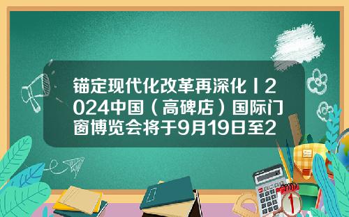 锚定现代化改革再深化丨2024中国（高碑店）国际门窗博览会将于9月19日至22日举办