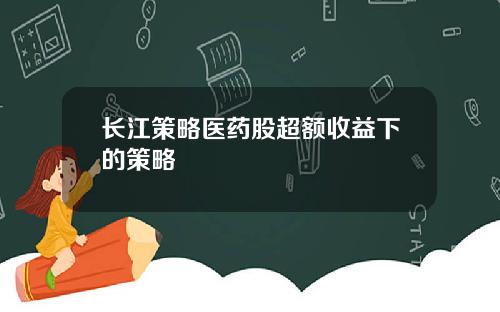 长江策略医药股超额收益下的策略