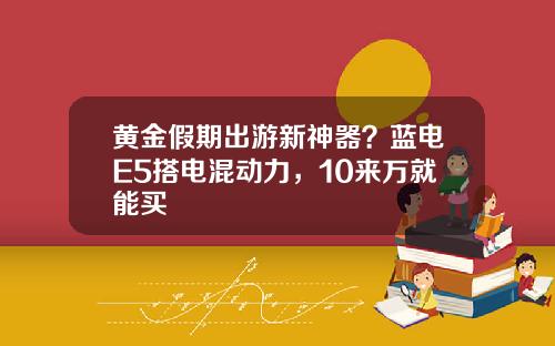 黄金假期出游新神器？蓝电E5搭电混动力，10来万就能买