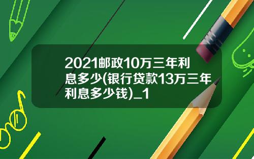 2021邮政10万三年利息多少(银行贷款13万三年利息多少钱)_1