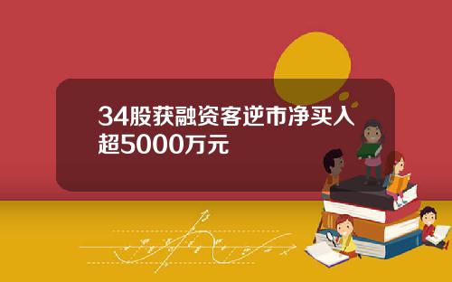 34股获融资客逆市净买入超5000万元