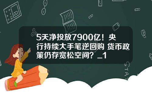 5天净投放7900亿！央行持续大手笔逆回购 货币政策仍存宽松空间？_1