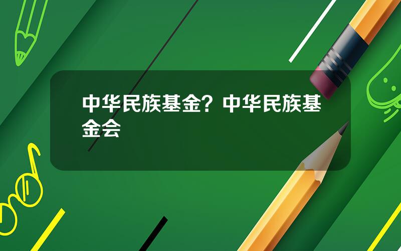 中华民族基金？中华民族基金会