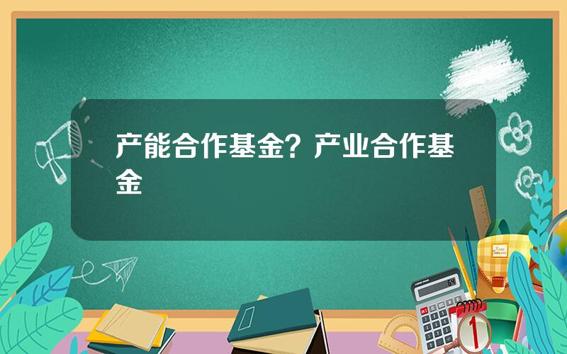 产能合作基金？产业合作基金