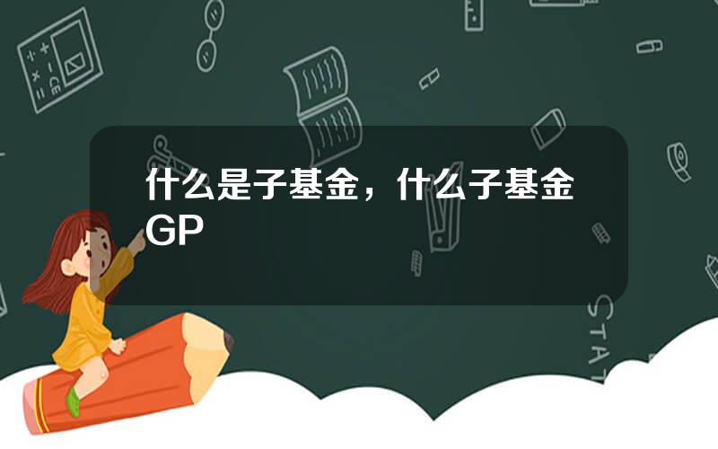 什么是子基金，什么子基金GP