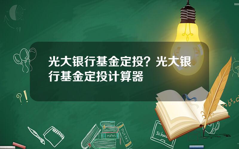 光大银行基金定投？光大银行基金定投计算器