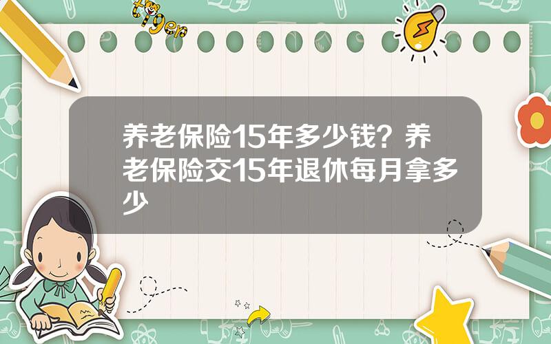 养老保险15年多少钱？养老保险交15年退休每月拿多少