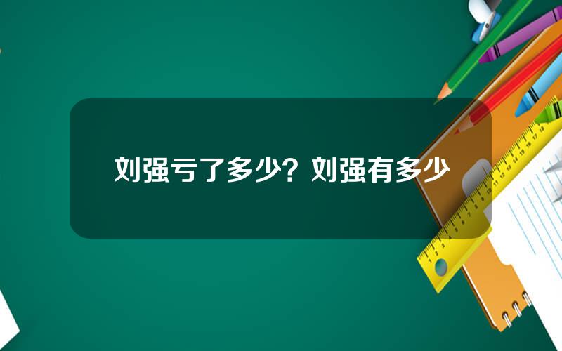 刘强亏了多少？刘强有多少