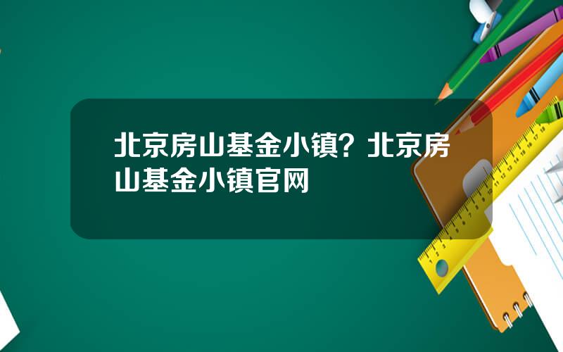 北京房山基金小镇？北京房山基金小镇官网