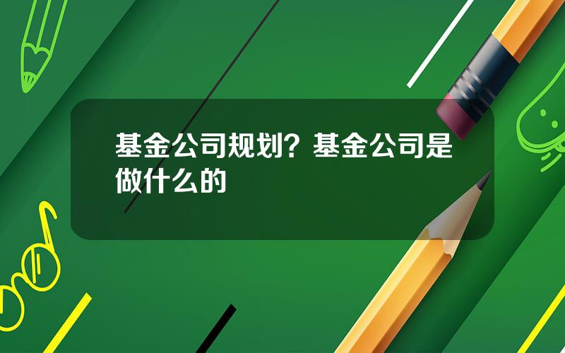 基金公司规划？基金公司是做什么的