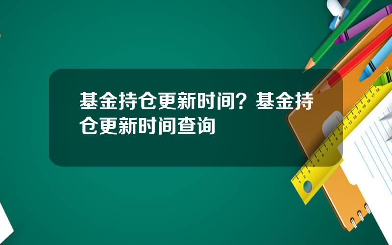 基金持仓更新时间？基金持仓更新时间查询