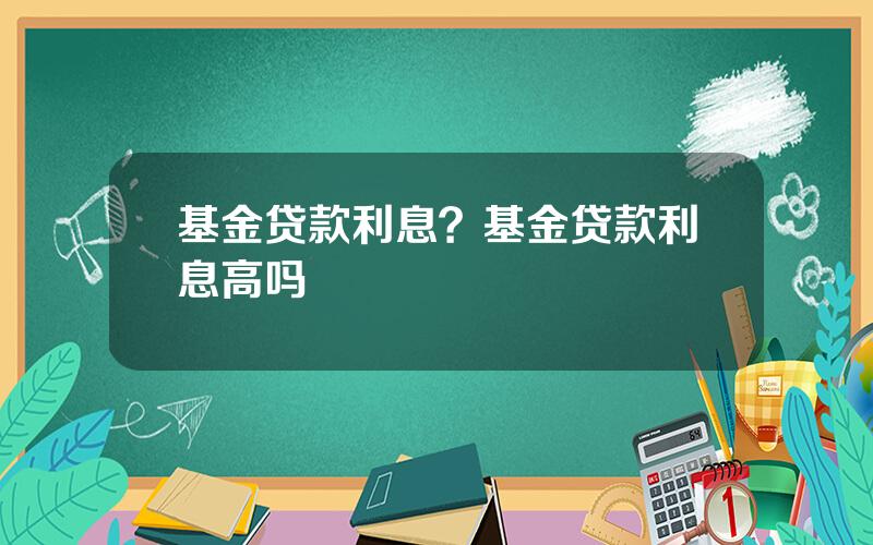 基金贷款利息？基金贷款利息高吗