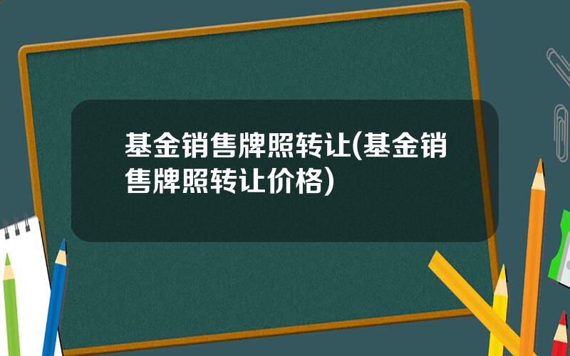 基金销售牌照转让(基金销售牌照转让价格)