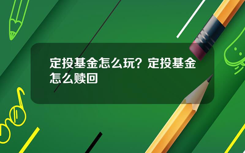 定投基金怎么玩？定投基金怎么赎回