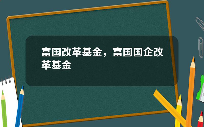 富国改革基金，富国国企改革基金