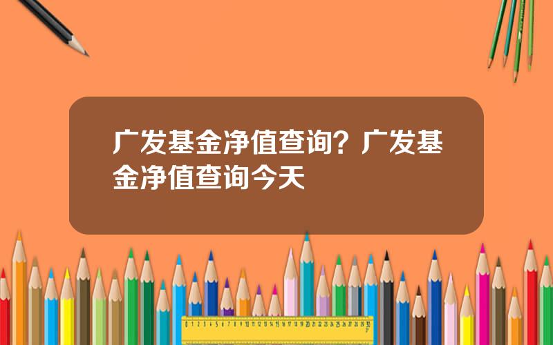 广发基金净值查询？广发基金净值查询今天