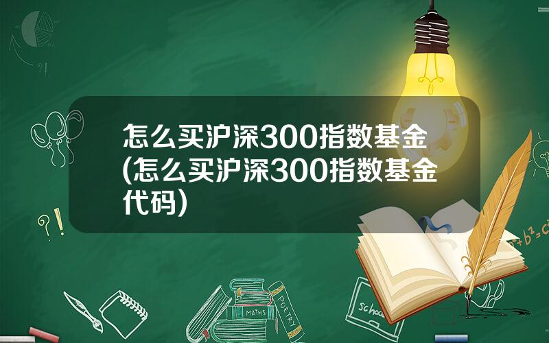 怎么买沪深300指数基金(怎么买沪深300指数基金代码)